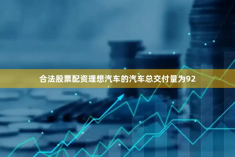 合法股票配资理想汽车的汽车总交付量为92
