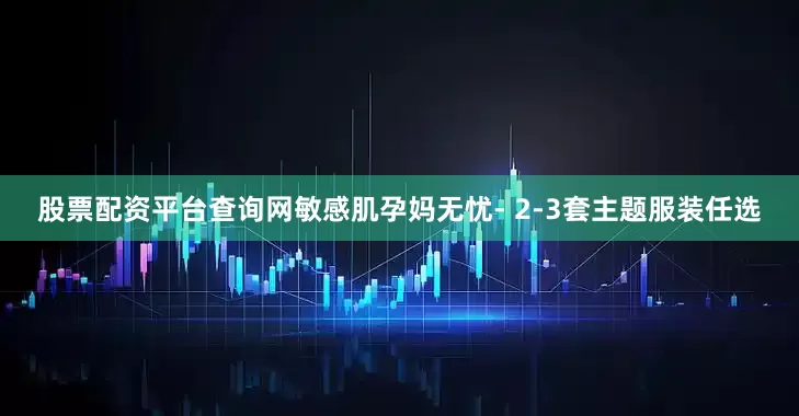 股票配资平台查询网敏感肌孕妈无忧- 2-3套主题服装任选
