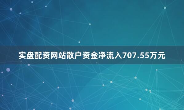 实盘配资网站散户资金净流入707.55万元