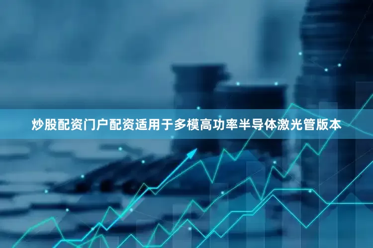 炒股配资门户配资适用于多模高功率半导体激光管版本