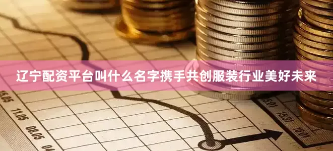 辽宁配资平台叫什么名字携手共创服装行业美好未来