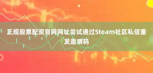正规股票配资官网网址尝试通过Steam社区私信重发邀请码