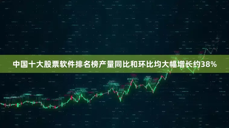 中国十大股票软件排名榜产量同比和环比均大幅增长约38%