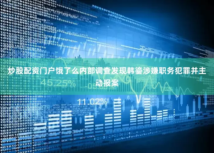 炒股配资门户饿了么内部调查发现韩鎏涉嫌职务犯罪并主动报案