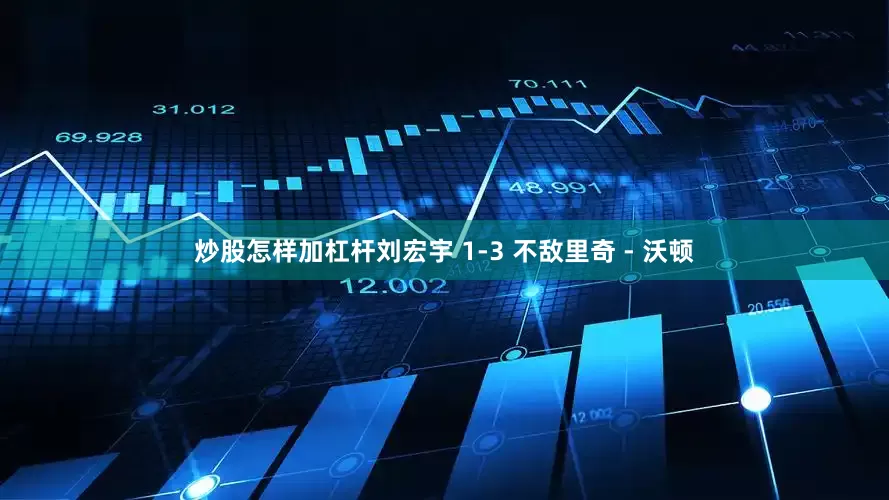 炒股怎样加杠杆刘宏宇 1-3 不敌里奇 - 沃顿