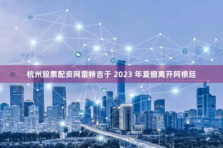 杭州股票配资网雷特吉于 2023 年夏窗离开阿根廷