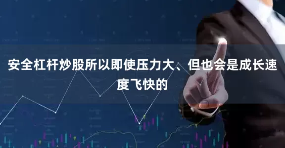安全杠杆炒股所以即使压力大、但也会是成长速度飞快的