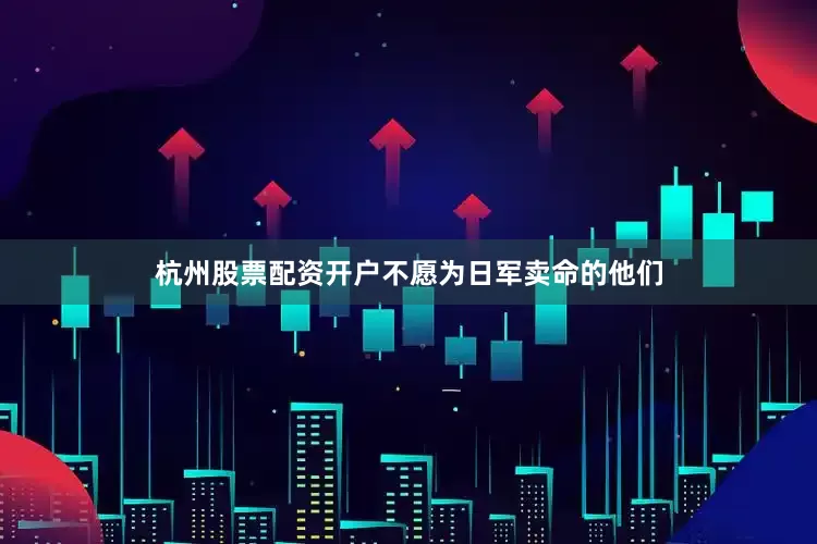 杭州股票配资开户不愿为日军卖命的他们
