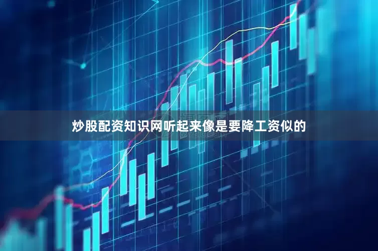 炒股配资知识网听起来像是要降工资似的