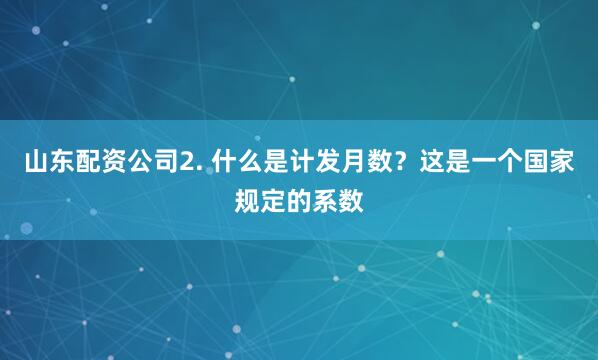 山东配资公司2. 什么是计发月数？这是一个国家规定的系数