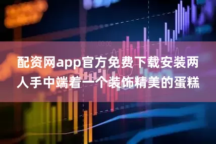 配资网app官方免费下载安装两人手中端着一个装饰精美的蛋糕