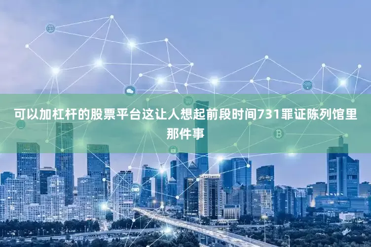 可以加杠杆的股票平台这让人想起前段时间731罪证陈列馆里那件事