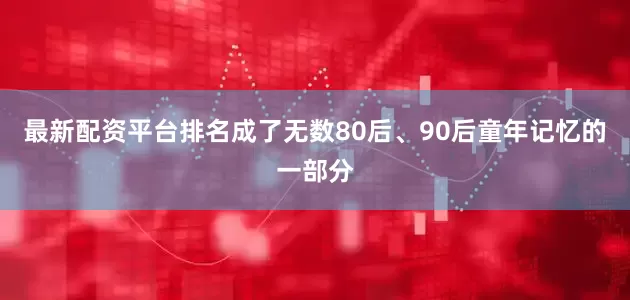 最新配资平台排名成了无数80后、90后童年记忆的一部分