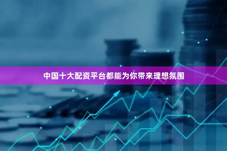 中国十大配资平台都能为你带来理想氛围