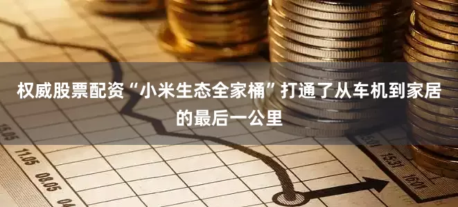 权威股票配资“小米生态全家桶”打通了从车机到家居的最后一公里