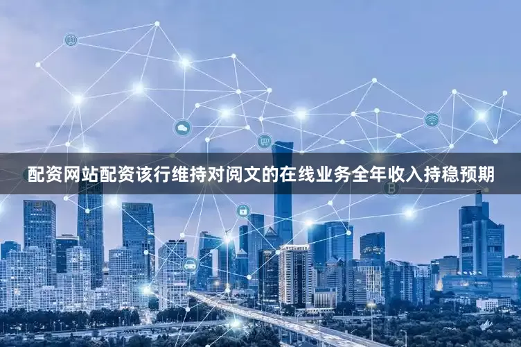 配资网站配资　　该行维持对阅文的在线业务全年收入持稳预期