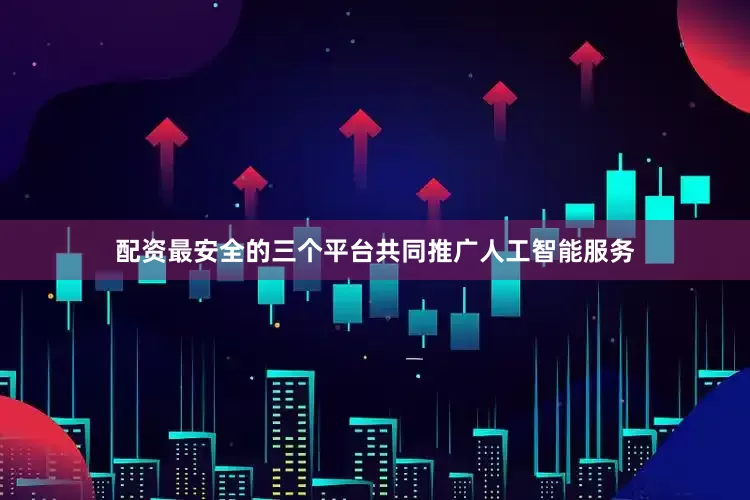配资最安全的三个平台共同推广人工智能服务