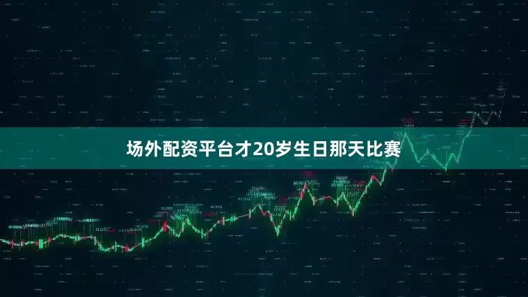 场外配资平台才20岁生日那天比赛