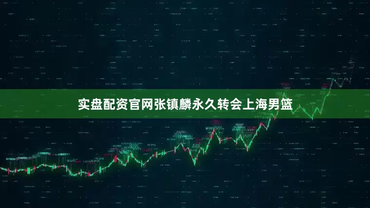 实盘配资官网张镇麟永久转会上海男篮