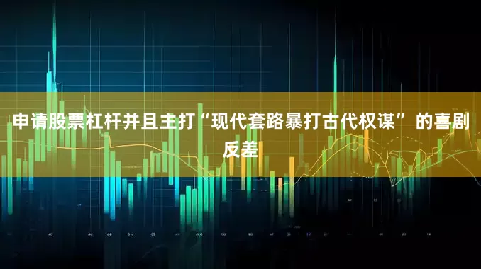 申请股票杠杆并且主打“现代套路暴打古代权谋” 的喜剧反差