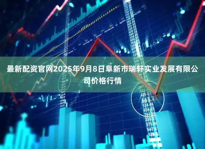 最新配资官网2025年9月8日阜新市瑞轩实业发展有限公司价格行情