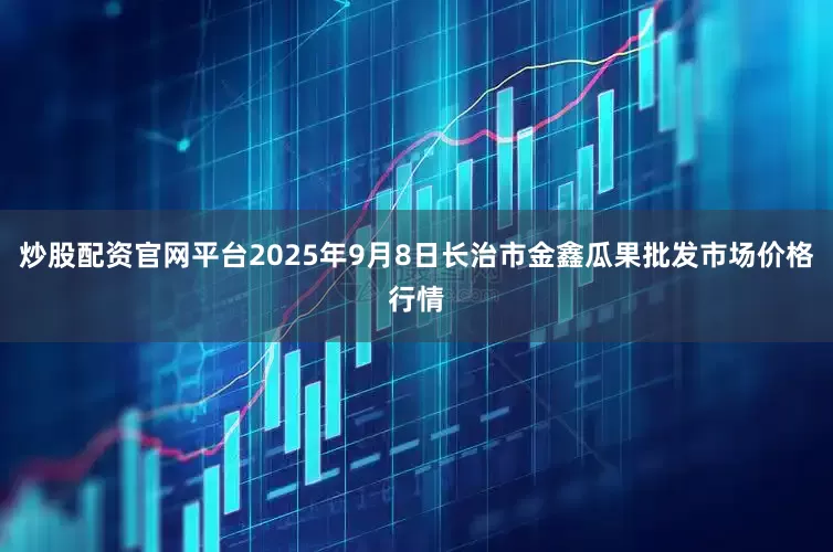 炒股配资官网平台2025年9月8日长治市金鑫瓜果批发市场价格行情