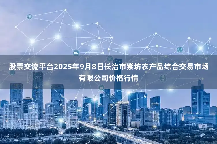 股票交流平台2025年9月8日长治市紫坊农产品综合交易市场有限公司价格行情
