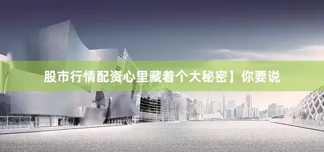 股市行情配资心里藏着个大秘密】你要说