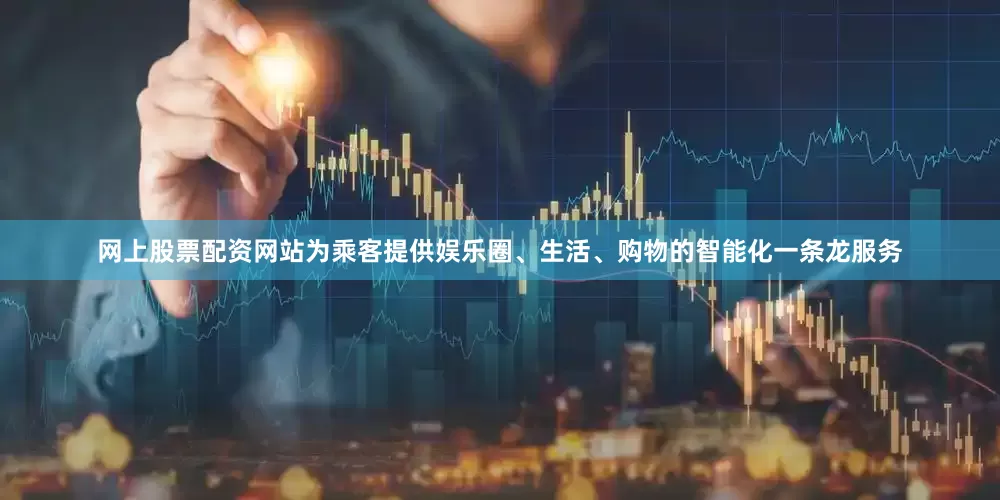 网上股票配资网站为乘客提供娱乐圈、生活、购物的智能化一条龙服务