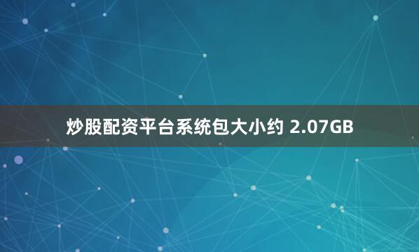 炒股配资平台系统包大小约 2.07GB